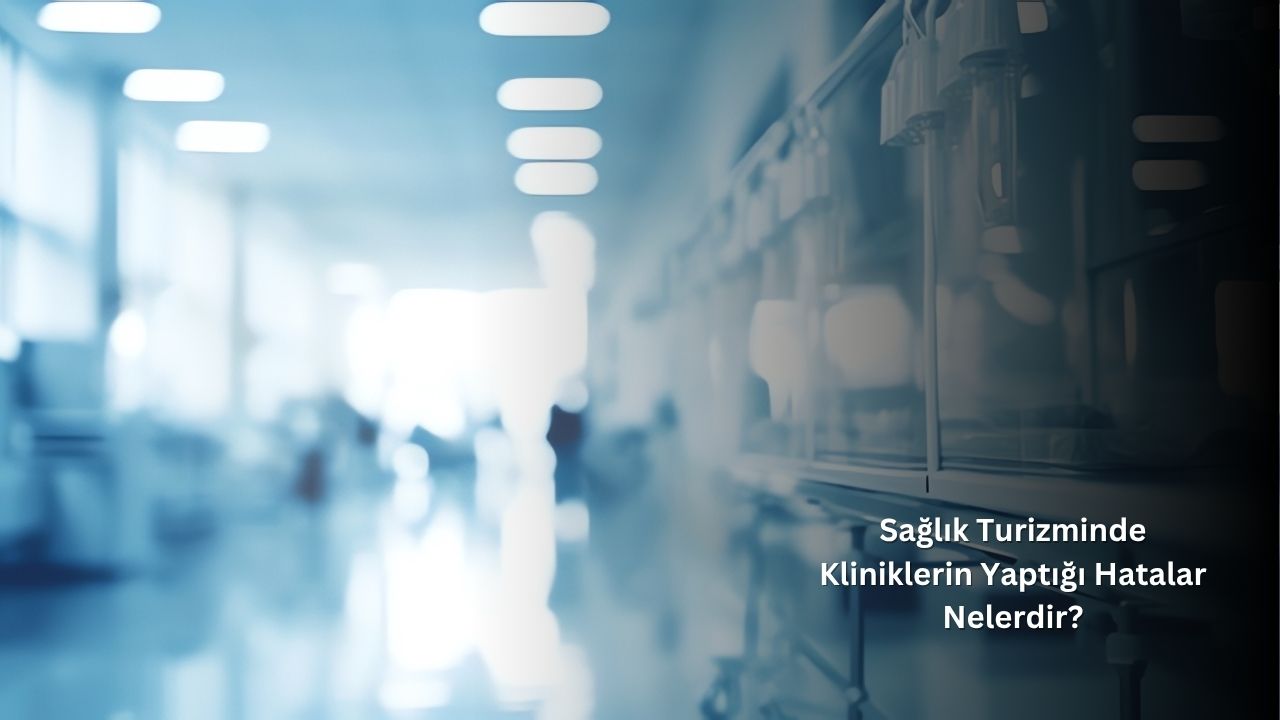 Sağlık Turizminde Kliniklerin Yaptığı Hatalar Nelerdir?