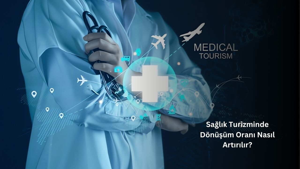 Sağlık Turizminde Dönüşüm Oranı Nasıl Artırılır? Sağlık Turizminde Dönüşüm Oranı Nasıl Artırılır?