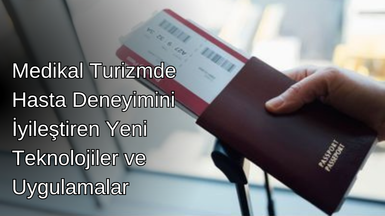 Medikal Turizmde Hasta Deneyimini İyileştiren Yeni Teknolojiler ve Uygulamalar